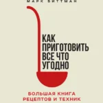 «Как приготовить всё что угодно»: большая книга рецептов и техник Марка Биттмана